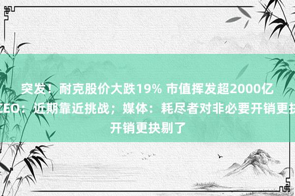 突发！耐克股价大跌19% 市值挥发超2000亿元！CEO：近期靠近挑战；媒体：耗尽者对非必要开销更抉剔了