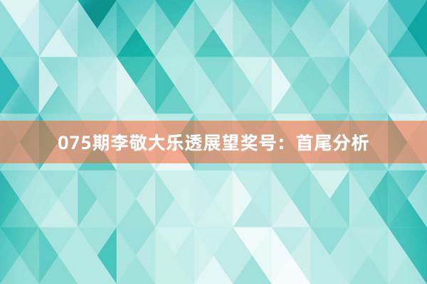 075期李敬大乐透展望奖号：首尾分析