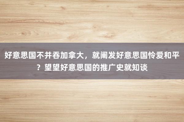 好意思国不并吞加拿大，就阐发好意思国怜爱和平？望望好意思国的推广史就知谈