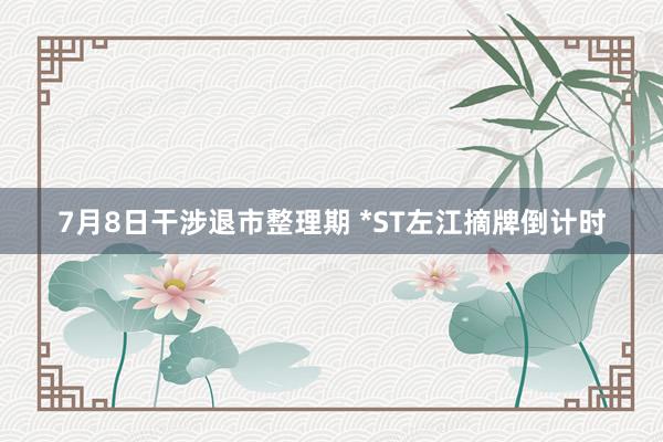 7月8日干涉退市整理期 *ST左江摘牌倒计时