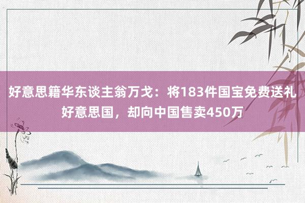 好意思籍华东谈主翁万戈：将183件国宝免费送礼好意思国，却向中国售卖450万