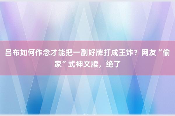 吕布如何作念才能把一副好牌打成王炸？网友“偷家”式神文牍，绝了