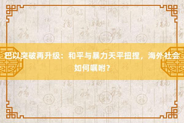 巴以突破再升级：和平与暴力天平扭捏，海外社会如何嘱咐？