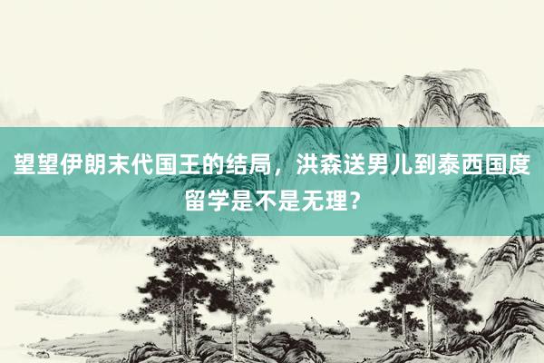 望望伊朗末代国王的结局，洪森送男儿到泰西国度留学是不是无理？