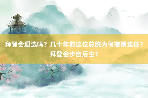 拜登会退选吗？几十年前这位总统为何撤销连任？拜登会步自后尘？