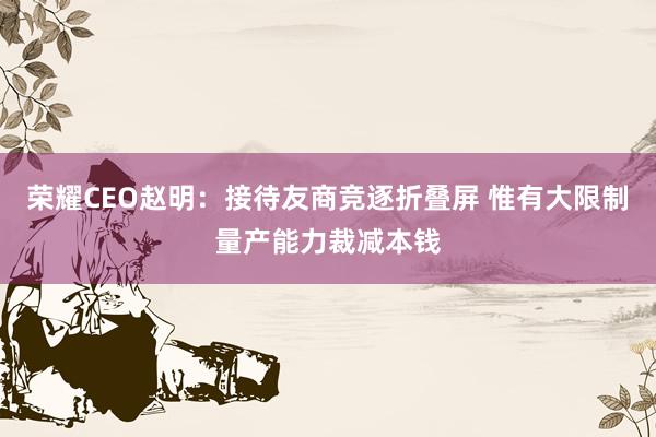 荣耀CEO赵明：接待友商竞逐折叠屏 惟有大限制量产能力裁减本钱