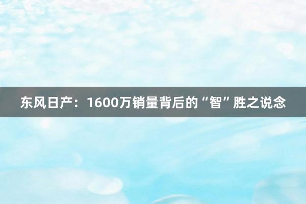 东风日产：1600万销量背后的“智”胜之说念