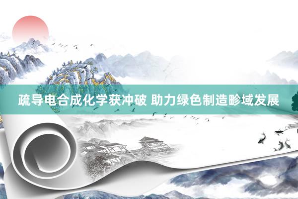 疏导电合成化学获冲破 助力绿色制造畛域发展