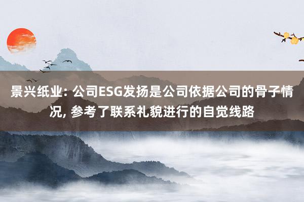 景兴纸业: 公司ESG发扬是公司依据公司的骨子情况, 参考了联系礼貌进行的自觉线路