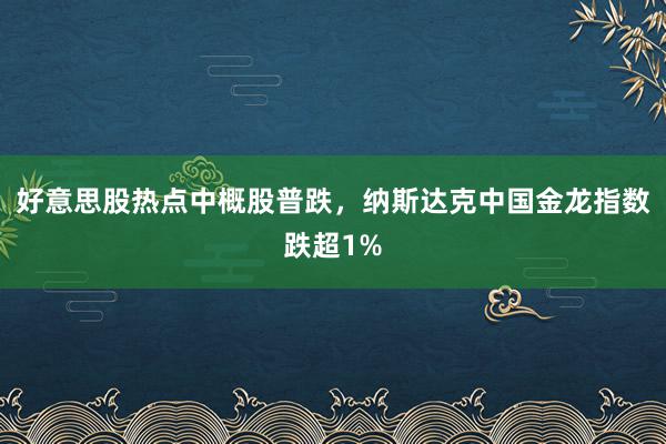 好意思股热点中概股普跌，纳斯达克中国金龙指数跌超1%