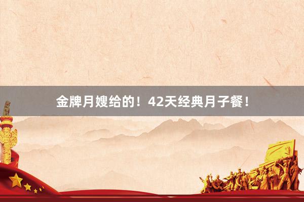 金牌月嫂给的！42天经典月子餐！