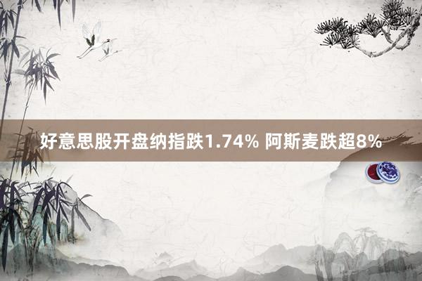 好意思股开盘纳指跌1.74% 阿斯麦跌超8%