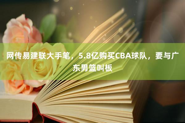 网传易建联大手笔，5.8亿购买CBA球队，要与广东男篮叫板