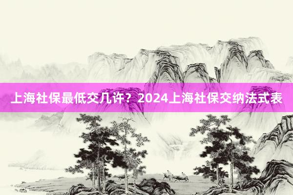 上海社保最低交几许？2024上海社保交纳法式表