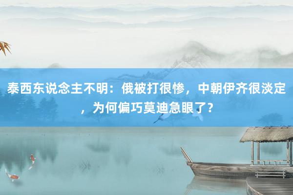 泰西东说念主不明：俄被打很惨，中朝伊齐很淡定，为何偏巧莫迪急眼了？