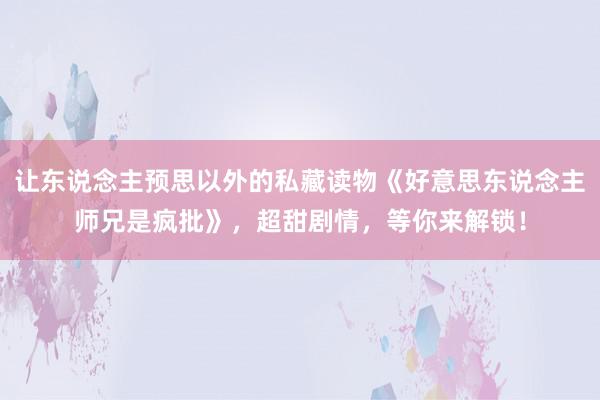 让东说念主预思以外的私藏读物《好意思东说念主师兄是疯批》，超甜剧情，等你来解锁！