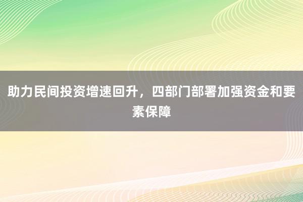 助力民间投资增速回升，四部门部署加强资金和要素保障