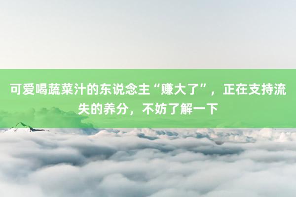 可爱喝蔬菜汁的东说念主“赚大了”，正在支持流失的养分，不妨了解一下