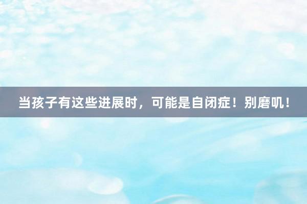 当孩子有这些进展时，可能是自闭症！别磨叽！