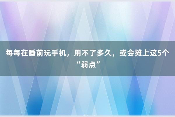 每每在睡前玩手机，用不了多久，或会摊上这5个“弱点”