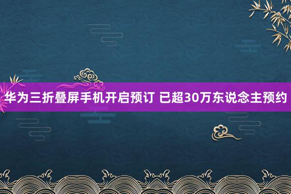 华为三折叠屏手机开启预订 已超30万东说念主预约