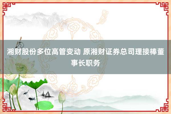 湘财股份多位高管变动 原湘财证券总司理接棒董事长职务