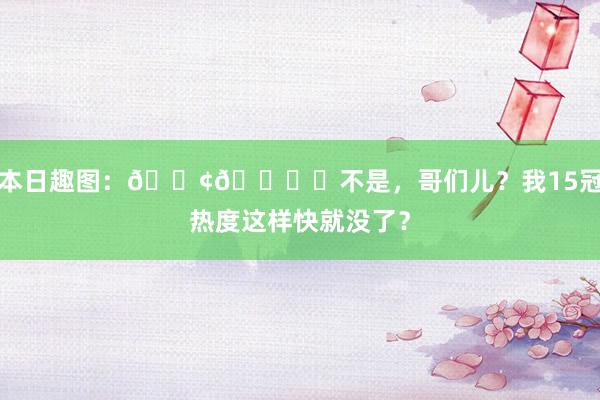 本日趣图：🐢👉️不是，哥们儿？我15冠热度这样快就没了？