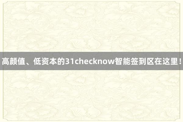 高颜值、低资本的31checknow智能签到区在这里！