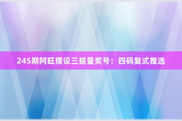 245期阿旺摆设三掂量奖号：四码复式推选