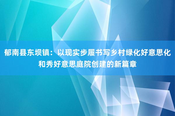 郁南县东坝镇：以现实步履书写乡村绿化好意思化和秀好意思庭院创建的新篇章