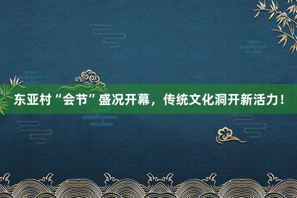 东亚村“会节”盛况开幕，传统文化洞开新活力！