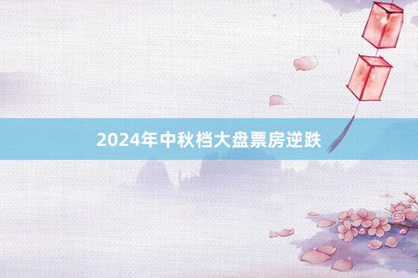 2024年中秋档大盘票房逆跌