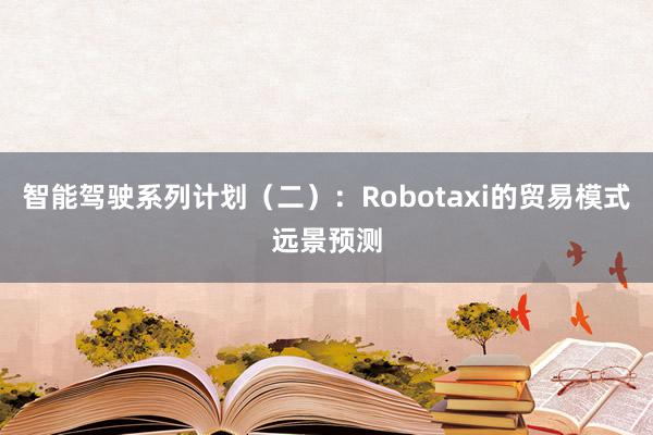 智能驾驶系列计划（二）：Robotaxi的贸易模式远景预测