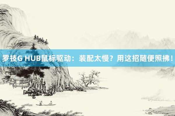 罗技G HUB鼠标驱动：装配太慢？用这招随便照拂！