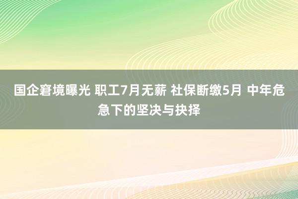 国企窘境曝光 职工7月无薪 社保断缴5月 中年危急下的坚决与抉择