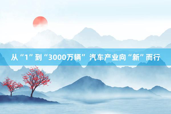 从“1”到“3000万辆” 汽车产业向“新”而行