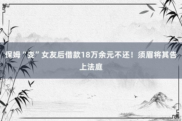 保姆“变”女友后借款18万余元不还！须眉将其告上法庭