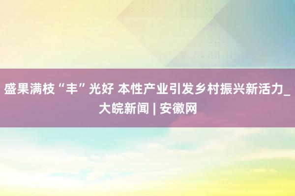 盛果满枝“丰”光好 本性产业引发乡村振兴新活力_大皖新闻 | 安徽网